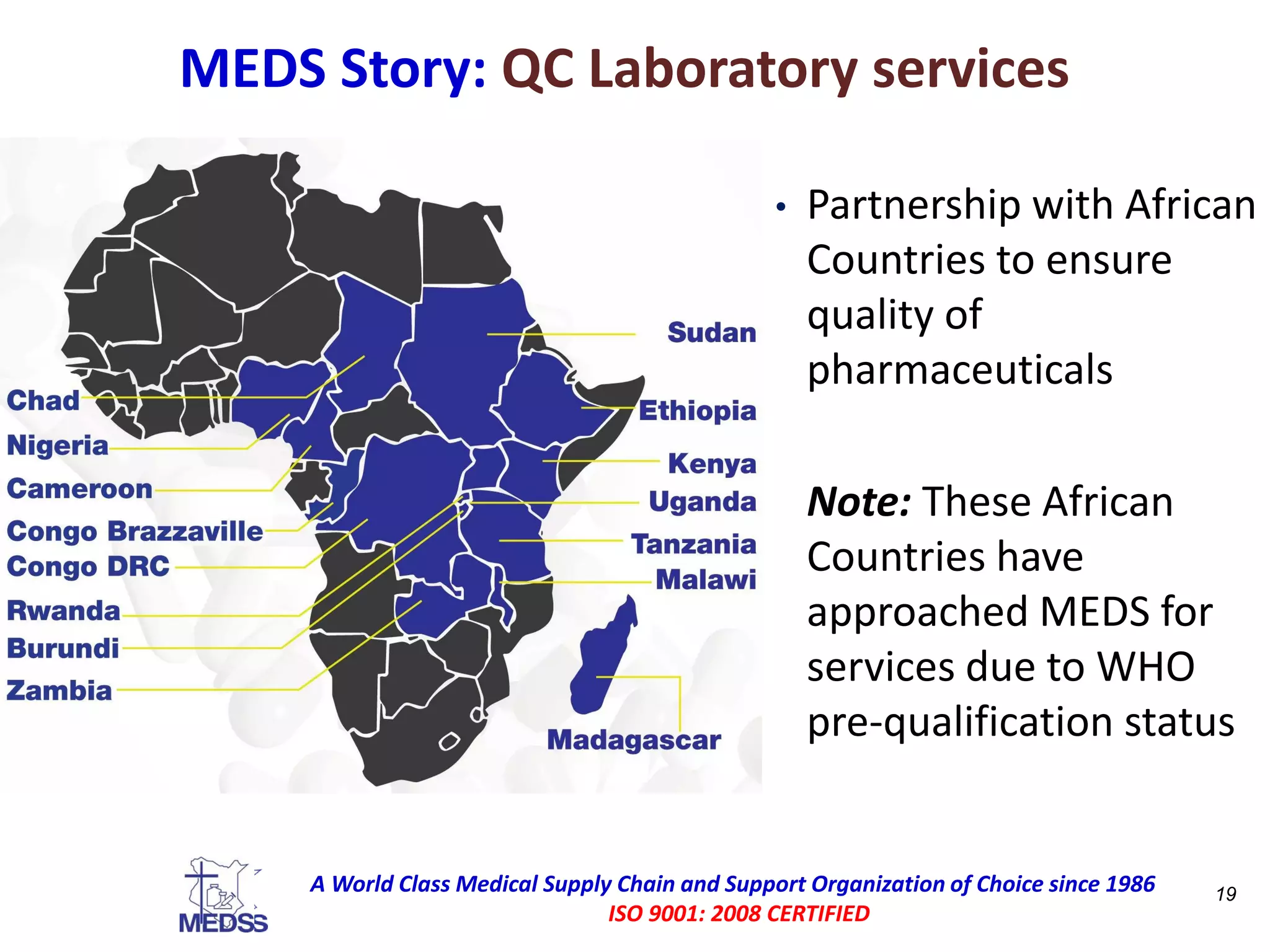 MEDS Story: QC Laboratory services
• Partnership with African
Countries to ensure
quality of
pharmaceuticals
Note: These African
Countries have
approached MEDS for
services due to WHO
pre-qualification status
19A World Class Medical Supply Chain and Support Organization of Choice since 1986
ISO 9001:2008 CERTIFIED
A World Class Medical Supply Chain and Support Organization of Choice since 1986
ISO 9001: 2008 CERTIFIED
 