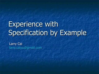 Experience with
Specification by Example
Larry Cai
larry.caiyu@gmail.com
 
