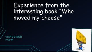 Experience from the
interesting book “Who
moved my cheese”
VIKAS SINGH
PGDM
 