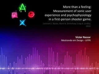More than a feeling:
       Measurement of sonic user
 experience and psychophysiology
   in a first-person shooter game.
Lennart E. Nacke, Mark N. Grimshaw, Craig A. Lindley
                                               2010




                                   Victor Nassar
                   Mestrando em Design - UFPR
 