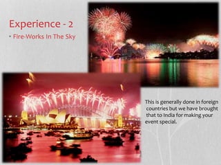 Experience - 2 
? Fire-Works In The Sky 
This is generally done in foreign 
countries but we have brought 
that to India for making your 
event special. 
 