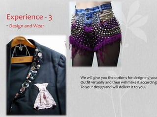 Experience - 3 
? Design and Wear 
We will give you the options for designing your 
Outfit virtually and then will make it according 
To your design and will deliver it to you. 
 