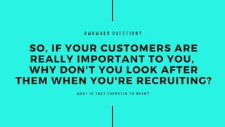 AWKWARD QUESTION?
SO, IF YOUR CUSTOMERS ARE
REALLY IMPORTANT TO YOU,
WHY DON'T YOU LOOK AFTER
THEM WHEN YOU'RE RECRUITING?
what is that supposed to mean?
 