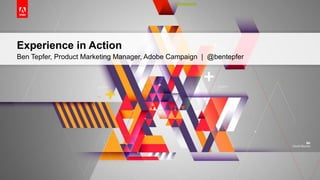 Experience in Action
Ben Tepfer, Product Marketing Manager, Adobe Campaign | @bentepfer
 