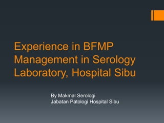 Experience in BFMP
Management in Serology
Laboratory, Hospital Sibu
By Makmal Serologi
Jabatan Patologi Hospital Sibu
 