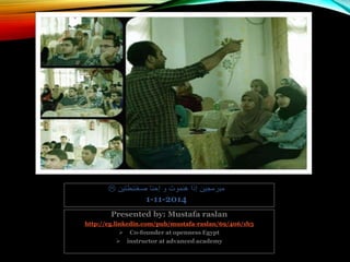 Presented by: Mustafa raslan
http://eg.linkedin.com/pub/mustafa-raslan/69/406/1b3
 Co-founder at openness Egypt
 instructor at advanced academy
L ‫ص‬ ‫إحنا‬ ‫و‬ ‫هنموت‬ ‫إذا‬ ‫مبرمجين‬‫غننطتين‬
1-11-2014
 