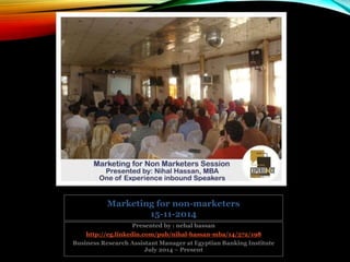 Marketing for non-marketers
15-11-2014
Presented by : nehal hassan
http://eg.linkedin.com/pub/nihal-hassan-mba/14/572/198
Business Research Assistant Manager at Egyptian Banking Institute
July 2014 – Present
 