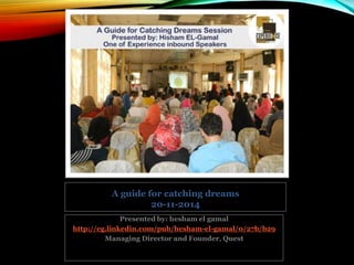 Presented by: hesham el gamal
http://eg.linkedin.com/pub/hesham-el-gamal/0/27b/b29
Managing Director and Founder, Quest
A guide for catching dreams
20-11-2014
 