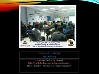 Presented by: karim esmael
http://eg.linkedin.com/in/kareemismaiel/
HR Generalist | Human Resources Specialist
‫جواك‬ ‫اللى‬ ‫آر‬ ‫اإلتش‬ ‫طلع‬
29-11-2014
 