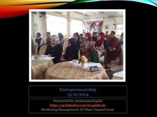 Presented by: muhammed galal
http://eg.linkedin.com/in/galalvoic
Marketing Management AT Masr Ta3mal team
Entrepreneurship
13-12-2014
 
