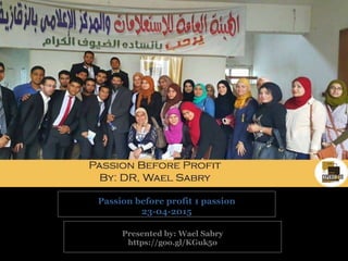 Presented by: Wael Sabry
https://goo.gl/KGuk5o
Passion before profit 1 passion
23-04-2015
 