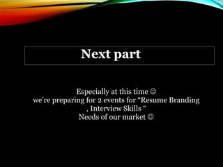 Especially at this time 
we’re preparing for 2 events for “Resume Branding
, Interview Skills “
Needs of our market 
Next part
 