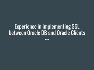 Experience in implementing SSL
between Oracle DB and Oracle Clients
 