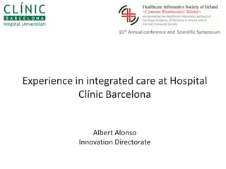 16th Annual conference and Scientific Symposium




Experience in integrated care at Hospital
            Clínic Barcelona


                Albert Alonso
            Innovation Directorate
 