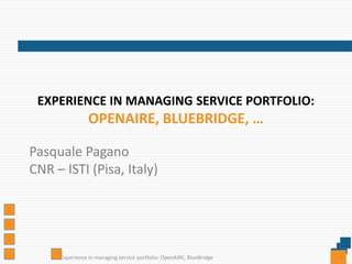 EXPERIENCE IN MANAGING SERVICE PORTFOLIO:
OPENAIRE, BLUEBRIDGE, …
Pasquale Pagano
CNR – ISTI (Pisa, Italy)
Experience in managing service portfolio: OpenAIRE, BlueBridge 0
 