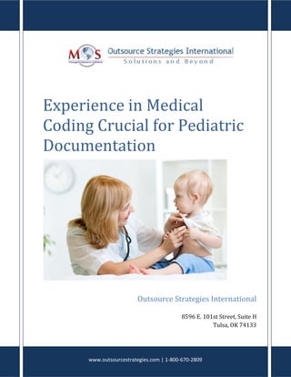 Experience in Medical
Coding Crucial for Pediatric
Documentation
Outsource Strategies International
8596 E. 101st Street, Suite H
Tulsa, OK 74133
www.outsourcestrategies.com | 1-800-670-2809
 