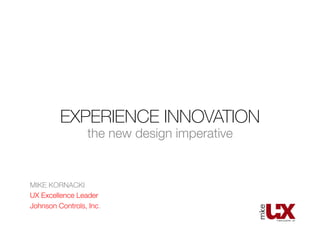EXPERIENCE INNOVATION
the new design imperative
MIKE KORNACKI
UX Excellence Leader
Johnson Controls, Inc.
 
