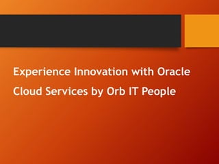 Experience Innovation with Oracle
Cloud Services by Orb IT People
 