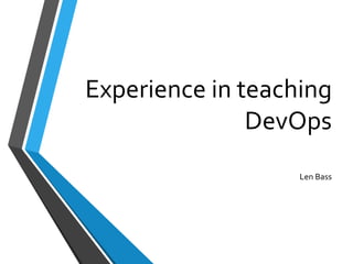 Experience in teaching
DevOps
Len Bass
 