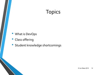 Topics
• What is DevOps
• Class offering
• Student knowledge shortcomings
© Len Bass 2015 14
 