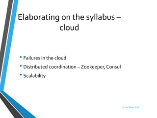Elaborating on the syllabus –
cloud
• Failures in the cloud
• Distributed coordination – Zookeeper, Consul
• Scalability
© Len Bass 2015
 