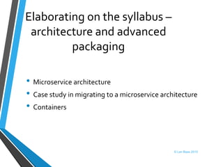 Elaborating on the syllabus –
architecture and advanced
packaging
• Microservice architecture
• Case study in migrating to a microservice architecture
• Containers
© Len Bass 2015
 
