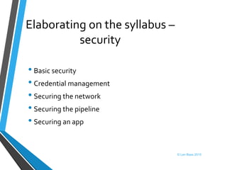 Elaborating on the syllabus –
security
• Basic security
• Credential management
• Securing the network
• Securing the pipeline
• Securing an app
© Len Bass 2015
 
