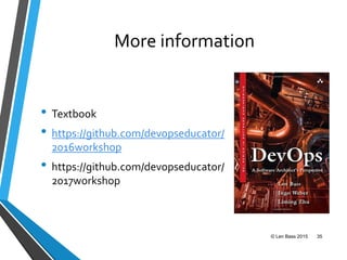 More information
• Textbook
• https://github.com/devopseducator/
2016workshop
• https://github.com/devopseducator/
2017workshop
© Len Bass 2015 35
 