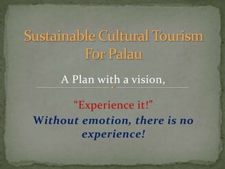Sustainable Cultural Tourism For Palau A Plan with a vision, “Experience it!” Without emotion, there is no experience! 