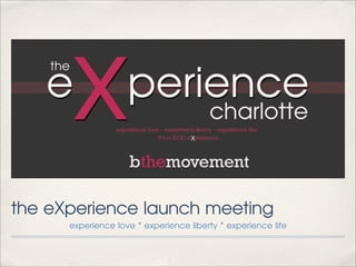 the eXperience launch meeting
      experience love * experience liberty * experience life
 