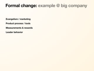 Formal change: example @ big company

Evangelism / marketing
Product process / tools

Measurements & rewards
Leader behavior
 