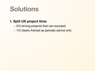 Solutions
1. Split UX project time:
  ~ 2/3 driving projects that can succeed
  ~ 1/3 clearly framed as periodic advice only
 