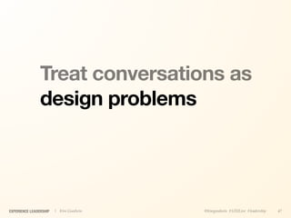 Treat conversations as
                design problems




EXPERIENCE LEADERSHIP   | Kim Goodwin   @kimgoodwin #UXILive #leadership   47
 