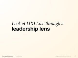 Look at UXI Live through a
                  leadership lens



EXPERIENCE LEADERSHIP   | Kim Goodwin   @kimgoodwin #UXILive #leadership   50
 