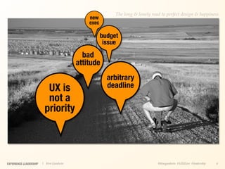 The long & lonely road to perfect design & happiness
                                            new
                                            exec

                                                   budget
                                                    issue
                                          bad
                                        attitude
                                                     arbitrary
                          UX is                      deadline
                          not a
                         priority




EXPERIENCE LEADERSHIP   | Kim Goodwin                                        @kimgoodwin #UXILive #leadership   6
 