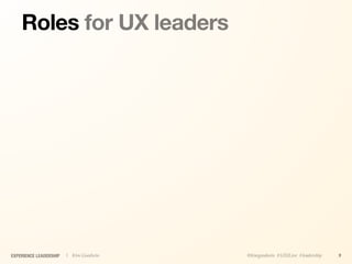 Roles for UX leaders




EXPERIENCE LEADERSHIP   | Kim Goodwin   @kimgoodwin #UXILive #leadership   9
 