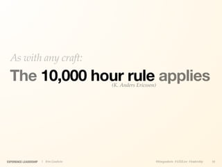As with any craft:
  The 10,000 hour rule applies          (K. Anders Ericsson)




EXPERIENCE LEADERSHIP   | Kim Goodwin                      @kimgoodwin #UXILive #leadership   10
 