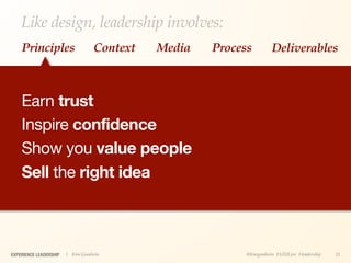 Like design, leadership involves:
    Principles                    Context   Media   Process         Deliverables



    Earn trust
    Inspire confidence
    Show you value people
    Sell the right idea



EXPERIENCE LEADERSHIP   | Kim Goodwin                     @kimgoodwin #UXILive #leadership   11
 