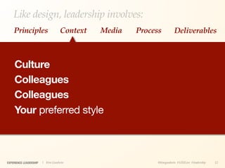Like design, leadership involves:
    Principles                    Context   Media   Process         Deliverables



     Culture
     Colleagues
     Colleagues
     Your preferred style



EXPERIENCE LEADERSHIP   | Kim Goodwin                     @kimgoodwin #UXILive #leadership   12
 