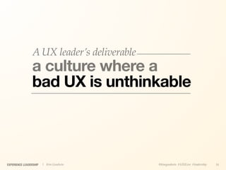 A UX leader’s deliverable
                a culture where a
                bad UX is unthinkable



EXPERIENCE LEADERSHIP   | Kim Goodwin       @kimgoodwin #UXILive #leadership   16
 