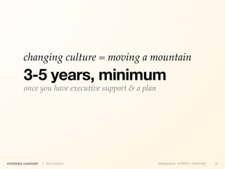 changing culture = moving a mountain
           3-5 years, minimum
           once you have executive support & a plan




EXPERIENCE LEADERSHIP   | Kim Goodwin                 @kimgoodwin #UXILive #leadership   31
 