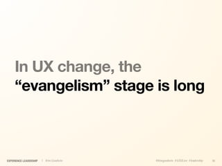 In UX change, the
     “evangelism” stage is long



EXPERIENCE LEADERSHIP   | Kim Goodwin   @kimgoodwin #UXILive #leadership   36
 