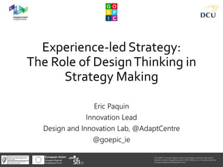 Experience-led Strategy:
The Role of DesignThinking in
Strategy Making
Eric Paquin
Innovation Lead
Design and Innovation Lab, @AdaptCentre
@goepic_ie
The ADAPT Centre for Digital Content Technology is funded under the SFI
Research Centres Programme (Grant 13/RC/2106) and is co-funded under the
European Regional Development Fund.
 