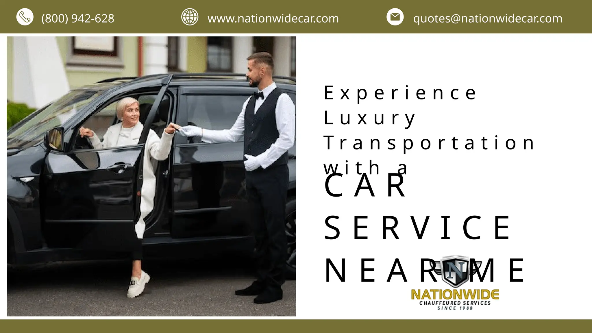 (800) 942-628 www.nationwidecar.com quotes@nationwidecar.com
C A R
S E R V I C E
N E A R M E
E x p e r i e n c e
L u x u r y
T r a n s p o r t a t i o n
w i t h a
 