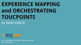 EXPERIENCE MAPPING
and ORCHESTRATING
TOUCPOINTS
by NINA JURCIC
EAI | EUROPEAN ALLIANCE FOR INNOVATION
OCT 28TH 2015
 