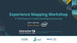 Experience Mapping Workshop 
A Technique to Understanding the Journey 
John Labriola 
@john_labriola 
Interaction14 South America El evento de Diseño de Interacción y Experiencia de Usuario más 
importante de Latinoamérica. 
B U E N O S A I R E S 
 