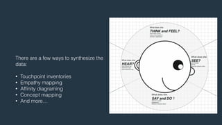 There are a few ways to synthesize the 
data: 
! 
• Touchpoint inventories 
• Empathy mapping 
• Affinity diagraming 
• Concept mapping 
• And more… 
 