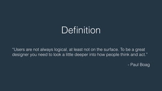 Definition 
! 
“Users are not always logical, at least not on the surface. To be a great 
designer you need to look a little deeper into how people think and act.” 
! 
- Paul Boag 
 