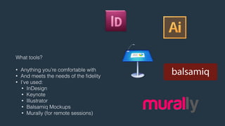 What tools? 
! 
• Anything you’re comfortable with 
• And meets the needs of the fidelity 
• I’ve used: 
• InDesign 
• Keynote 
• Illustrator 
• Balsamiq Mockups 
• Murally (for remote sessions) 
 