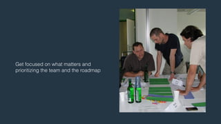 Get focused on what matters and 
prioritizing the team and the roadmap 
 